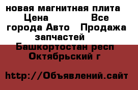 новая магнитная плита › Цена ­ 10 000 - Все города Авто » Продажа запчастей   . Башкортостан респ.,Октябрьский г.